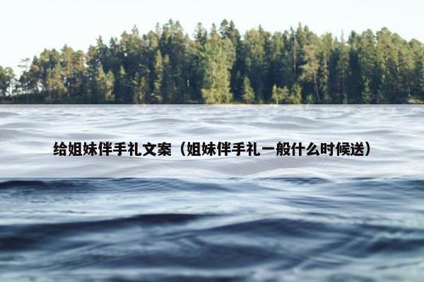给姐妹伴手礼文案（姐妹伴手礼一般什么时候送）
