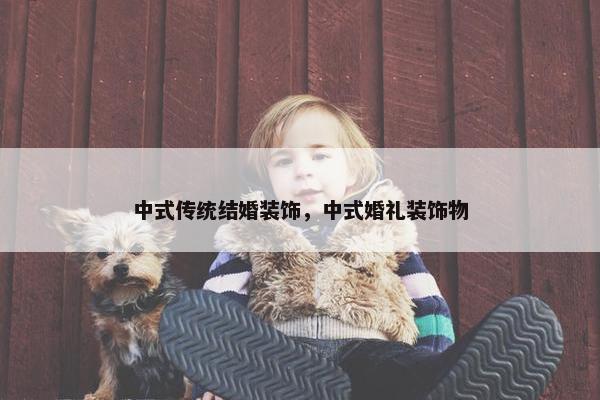 中式传统结婚装饰，中式婚礼装饰物