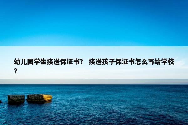 幼儿园学生接送保证书？ 接送孩子保证书怎么写给学校？