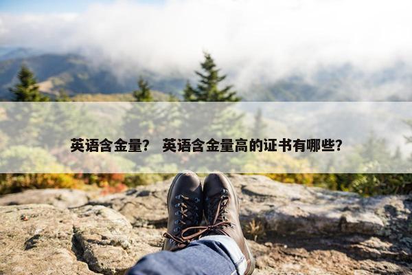 英语含金量？ 英语含金量高的证书有哪些？