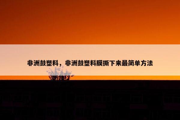非洲鼓塑料，非洲鼓塑料膜撕下来最简单方法