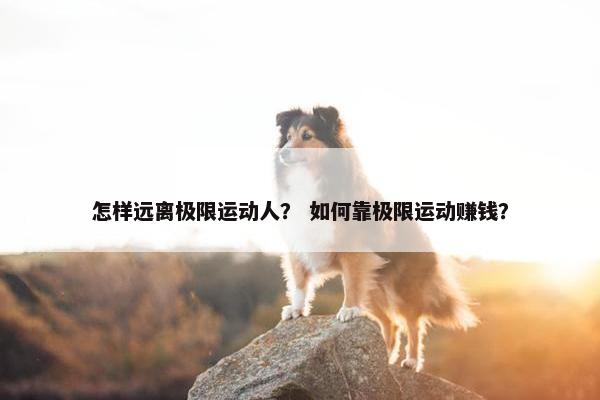 怎样远离极限运动人？ 如何靠极限运动赚钱？