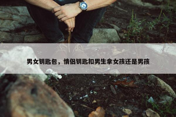 男女钥匙包，情侣钥匙扣男生拿女孩还是男孩