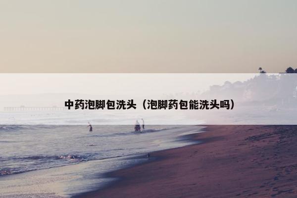 中药泡脚包洗头（泡脚药包能洗头吗）