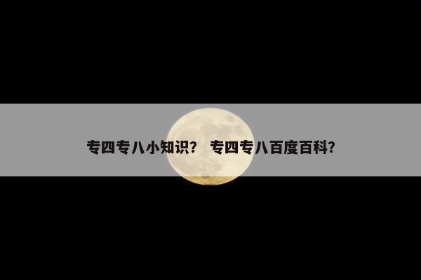 专四专八小知识？ 专四专八百度百科？
