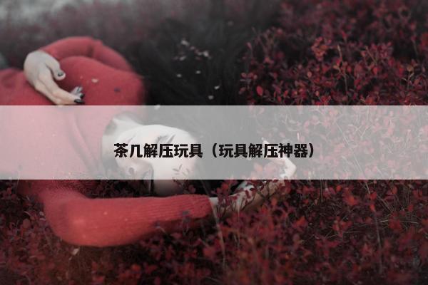 茶几解压玩具（玩具解压神器）