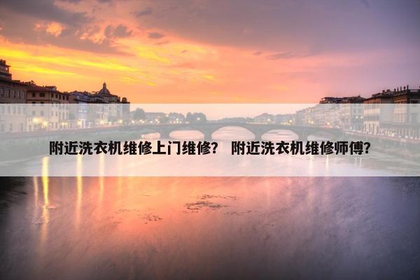 附近洗衣机维修上门维修？ 附近洗衣机维修师傅？