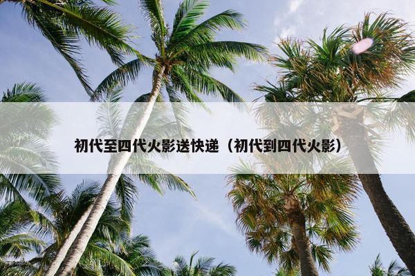 初代至四代火影送快递（初代到四代火影）