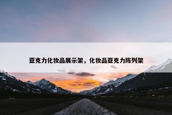 亚克力化妆品展示架，化妆品亚克力陈列架