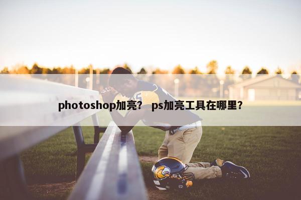photoshop加亮？ ps加亮工具在哪里？