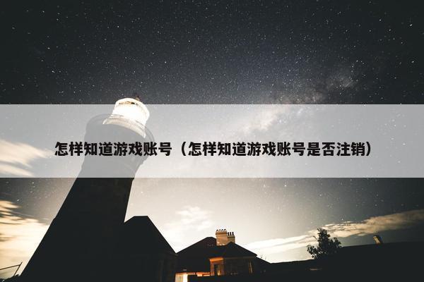 怎样知道游戏账号（怎样知道游戏账号是否注销）