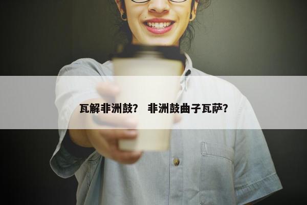 瓦解非洲鼓？ 非洲鼓曲子瓦萨？