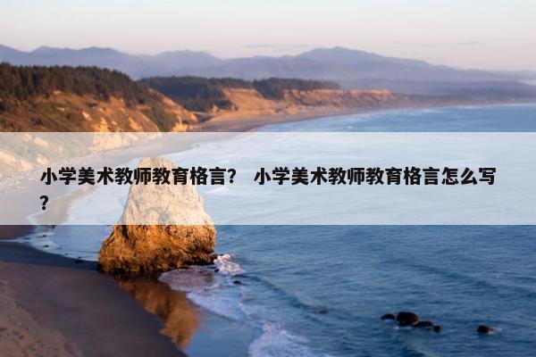 小学美术教师教育格言？ 小学美术教师教育格言怎么写？
