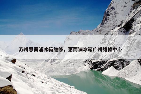 苏州惠而浦冰箱维修，惠而浦冰箱广州维修中心