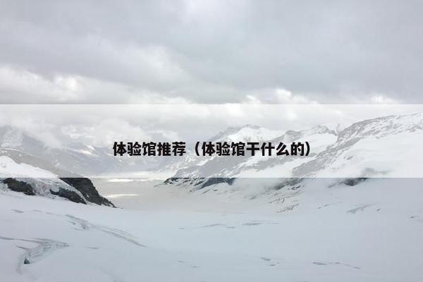 体验馆推荐（体验馆干什么的）