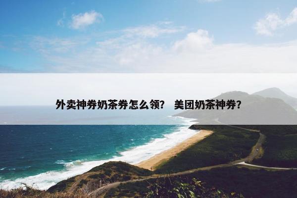 外卖神券奶茶券怎么领？ 美团奶茶神券？