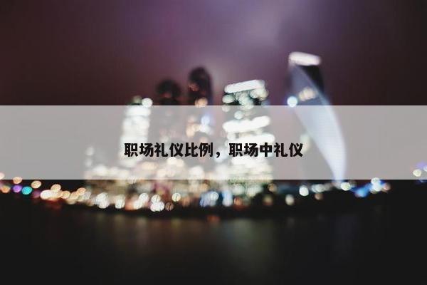 职场礼仪比例，职场中礼仪