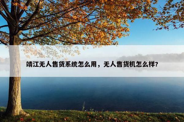 靖江无人售货系统怎么用，无人售货机怎么样?
