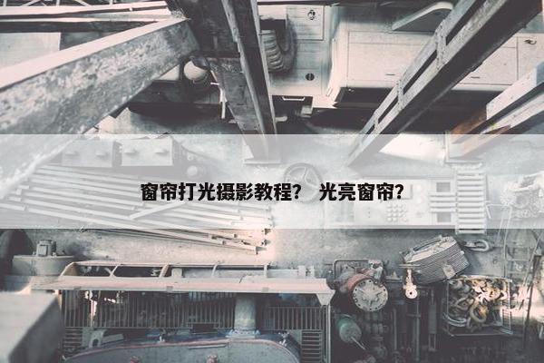 窗帘打光摄影教程？ 光亮窗帘？