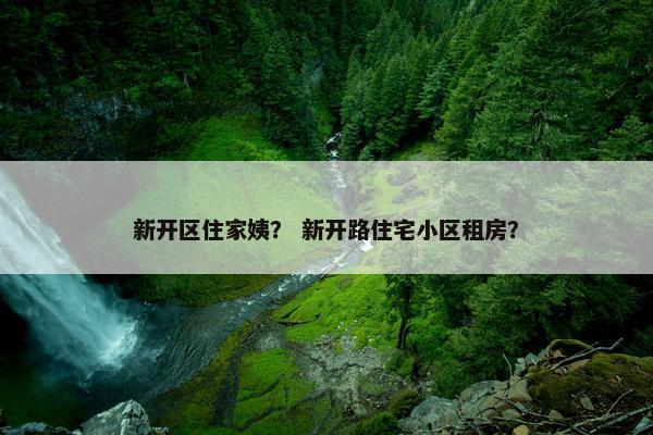 新开区住家姨？ 新开路住宅小区租房？