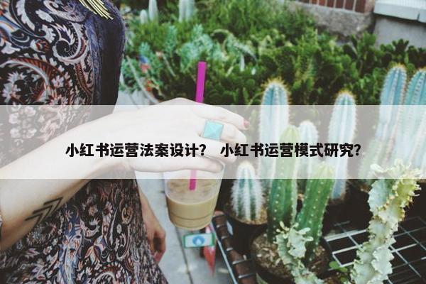 小红书运营法案设计？ 小红书运营模式研究？