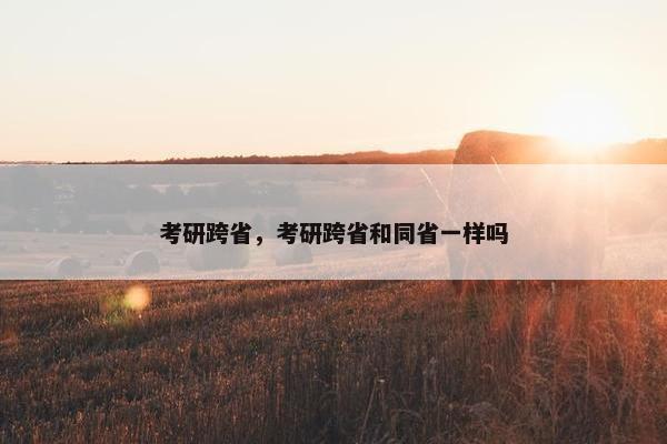 考研跨省，考研跨省和同省一样吗