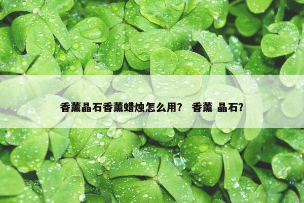 香薰晶石香薰蜡烛怎么用？ 香薰 晶石？