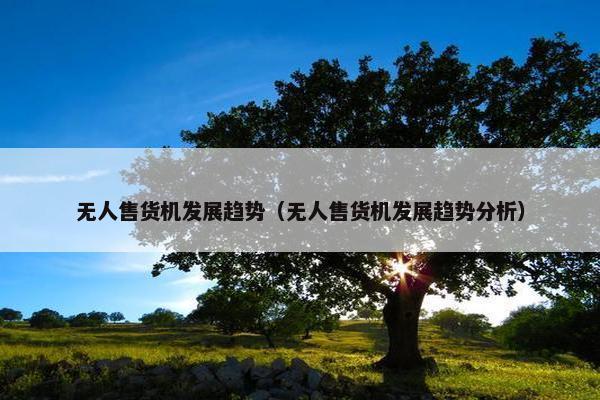 无人售货机发展趋势（无人售货机发展趋势分析）