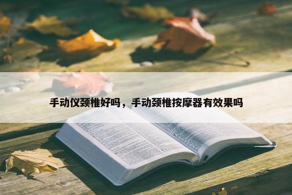 手动仪颈椎好吗，手动颈椎按摩器有效果吗