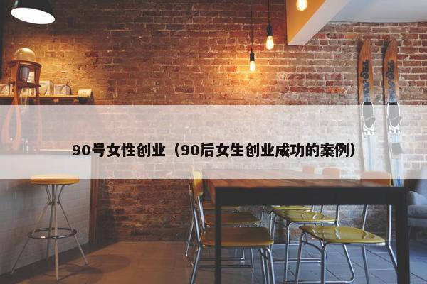 90号女性创业（90后女生创业成功的案例）
