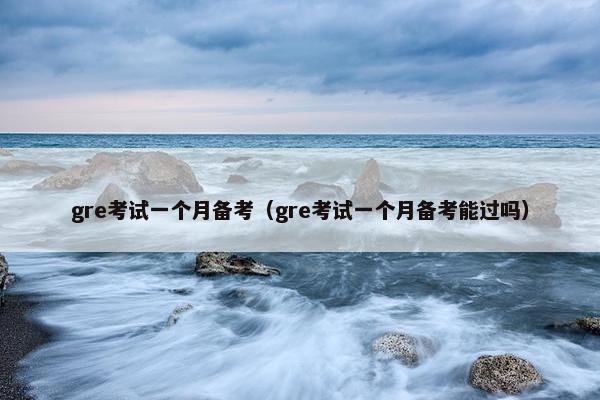 gre考试一个月备考（gre考试一个月备考能过吗）