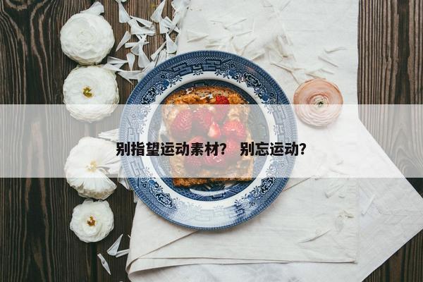 别指望运动素材？ 别忘运动？