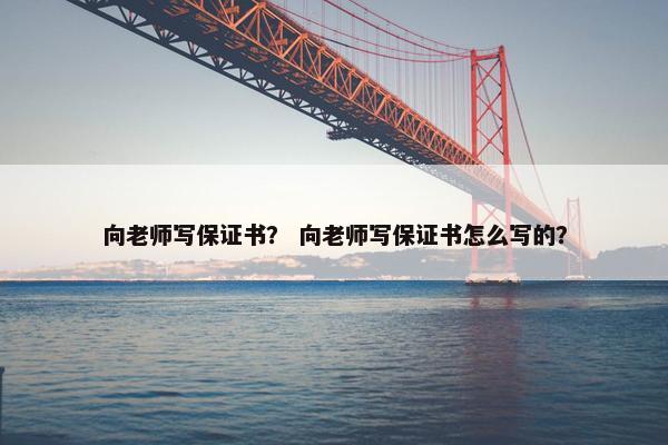 向老师写保证书？ 向老师写保证书怎么写的？