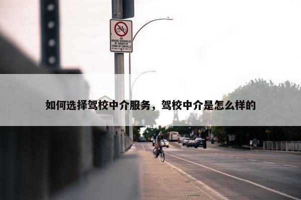 如何选择驾校中介服务，驾校中介是怎么样的