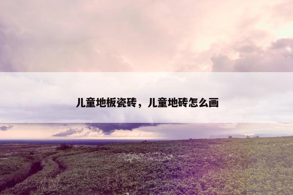 儿童地板瓷砖，儿童地砖怎么画