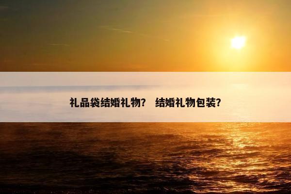 礼品袋结婚礼物？ 结婚礼物包装？
