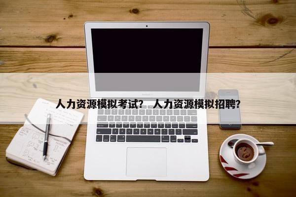 人力资源模拟考试？ 人力资源模拟招聘？