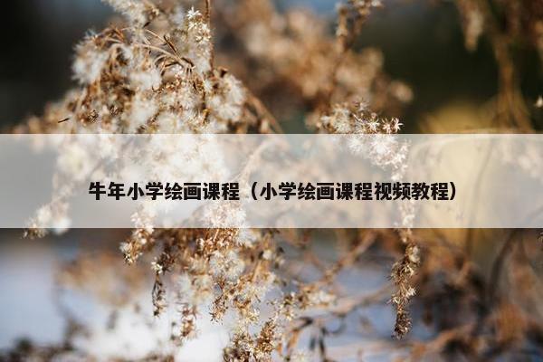 牛年小学绘画课程（小学绘画课程视频教程）