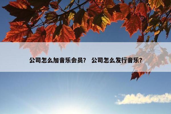 公司怎么加音乐会员？ 公司怎么发行音乐？