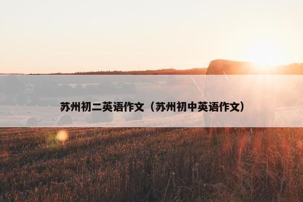 苏州初二英语作文（苏州初中英语作文）