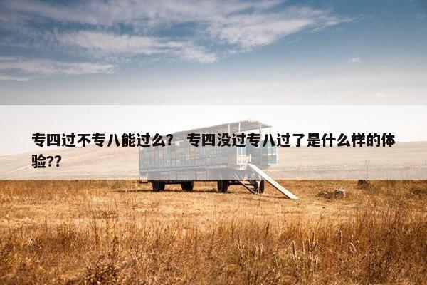 专四过不专八能过么？ 专四没过专八过了是什么样的体验?？