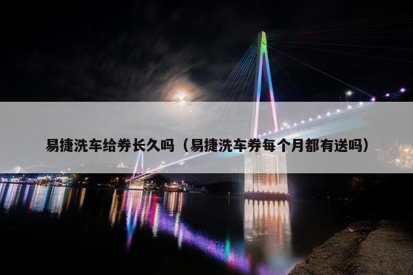 易捷洗车给券长久吗（易捷洗车券每个月都有送吗）