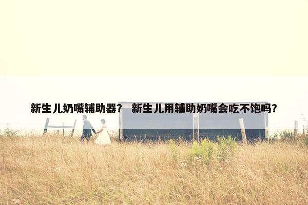 新生儿奶嘴辅助器？ 新生儿用辅助奶嘴会吃不饱吗？
