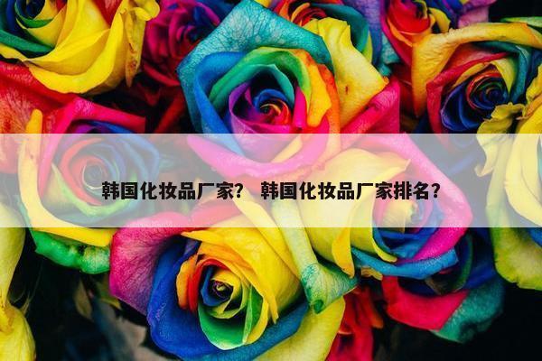 韩国化妆品厂家？ 韩国化妆品厂家排名？