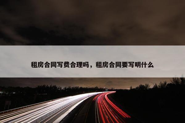 租房合同写费合理吗，租房合同要写明什么