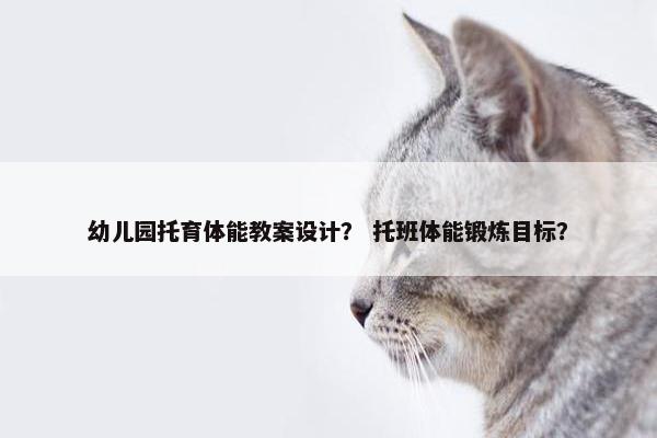 幼儿园托育体能教案设计？ 托班体能锻炼目标？