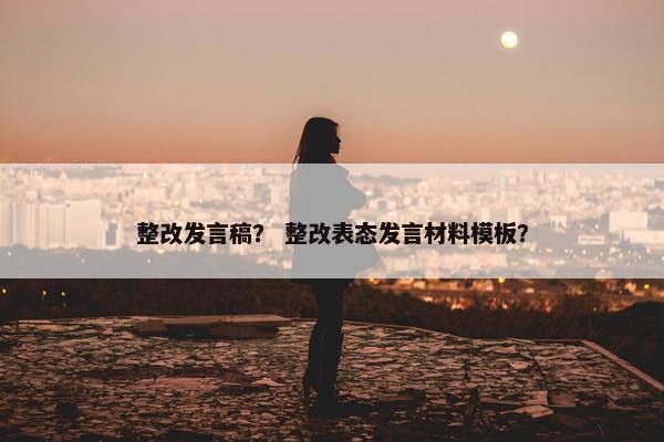整改发言稿？ 整改表态发言材料模板？