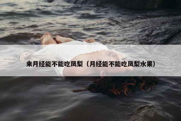 来月经能不能吃凤梨（月经能不能吃凤梨水果）