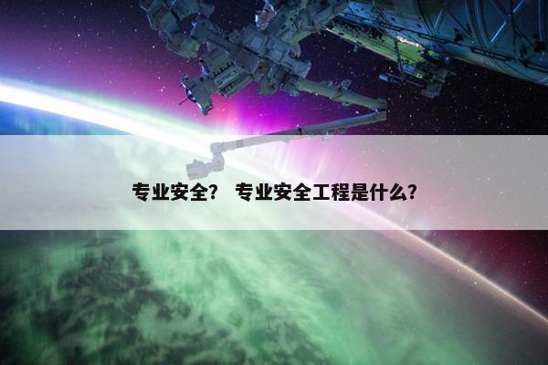 专业安全？ 专业安全工程是什么？