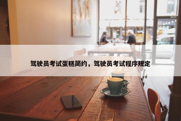 驾驶员考试蛋糕简约，驾驶员考试程序规定